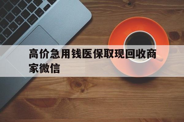 义乌最新的高价急用钱医保取现回收商家微信方法分享(义乌高价回收医保卡联系方式教程)